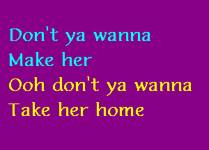 Don't ya wanna
Make her

Ooh don't ya wanna
Take her home