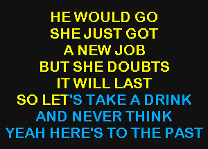 HEWOULD G0
SHEJUST GOT
A NEW JOB
BUT SHE DOUBTS
ITWILL LAST
80 LET'S TAKE A DRINK
AND NEVER THINK
YEAH HERE'S TO THE PAST