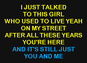 IJUST TALKED
TO THIS GIRL

WHO USED TO LIVE YEAH
ON MY STREET

AFTER ALL THESEYEARS
YOU'RE HERE

AND IT'S STILLJUST

YOU AND ME