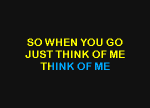 SO WHEN YOU GO

JUST THINK OF ME
THINKOF ME