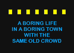 El D D El U E El
ABORINGLIFE

IN A BORING TOWN
WITH THE
SAME OLD CROWD