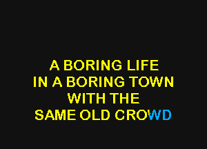 A BORING LIFE

IN A BORING TOWN
WITH THE
SAME OLD CROWD