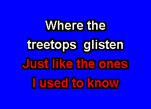 Where the
treetops glisten
