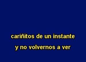 carifiitos de un instante

y no volvernos a ver