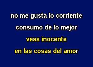 no me gusta lo corriente

consumo de lo mejor

veas inocente

en las cosas del amor