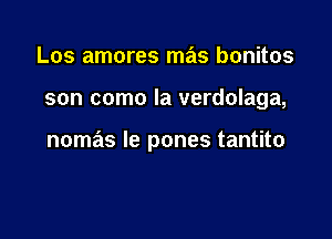 Los amores mas bonitos

son como la verdolaga,

nomas le pones tantito