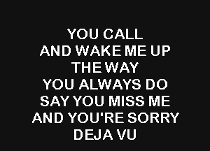 YOU CALL
AND WAKE ME UP
THEWAY

YOU ALWAYS DO
SAY YOU MISS ME
AND YOU'RE SORRY
DEJA VU