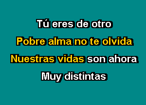 TL'J eres de otro
Pobre alma no te olvida

Nuestras vidas son ahora

Muy distintas