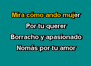 Mira cdmo ando mujer

Por tu querer
Borracho y apasionado

Nomas por tu amor