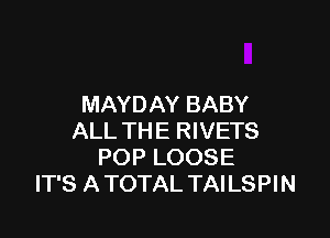 MAYDAY BABY

ALL TH E RIVETS
POP LOOSE
IT'S A TOTAL TAI LSPI N