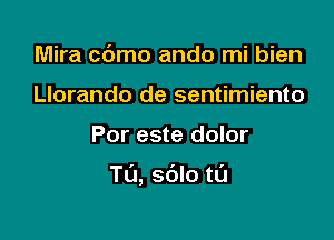 Mira c6mo ando mi bien
Llorando de sentimiento

Por este dolor

T(J, sdlo t0