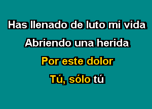 Has Ilenado de luto mi Vida
Abriendo una herida

Por este dolor

T(J, sdlo t0