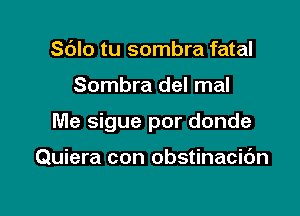 Sdlo tu sombra fatal

Sombra del mal

Me sigue por donde

Quiera con obstinacibn