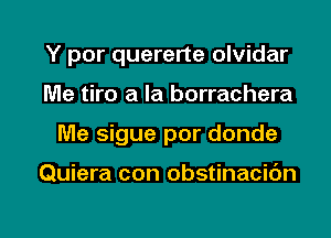 Y por quererte olvidar
Me tiro a la borrachera
Me sigue por donde

Quiera con obstinacibn

g