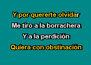 Y por quererte olvidar

Me tiro a la borrachera

Y a la perdicic'm

Quiera con obstinacibn