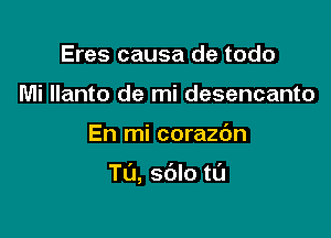 Eres causa de todo
Mi Ilanto de mi desencanto

En mi corazdn

T(J, sdlo t0