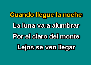 Cuando llegue la noche
La Iuna va a alumbrar

Por el claro del monte

Lejos se ven llegar