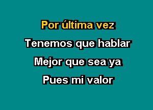 Por altima vez

Tenemos que hablar

Major que sea ya

Pues mi valor