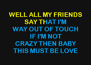 WELL ALL MY FRIENDS
SAY THAT I'M
WAY OUT OF TOUCH
IF I'M NOT
CRAZY THEN BABY
THIS MUST BE LOVE