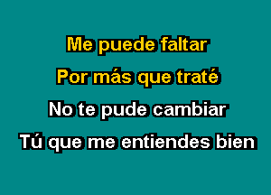 Me puede faltar

Por mas que tratt'e

No te pude cambiar

TO que me entiendes bien