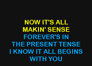 NOW IT'S ALL
MAKIN' SENSE
FOREVER'S IN
THE PRESENT TENSE
I KNOW IT ALL BEGINS
WITH YOU