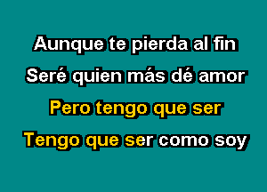 Aunque te pierda al fln
Seniz quien mas d(i amor
Pero tengo que ser

Tengo que ser como soy