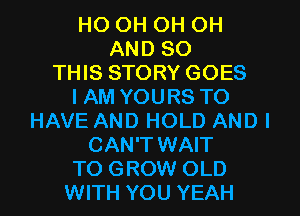 HO OH OH OH
AND 80
THIS STORY GOES
I AM YOURS TO
HAVE AND HOLD AND I
CAN'T WAIT
TO GROW OLD
WITH YOU YEAH