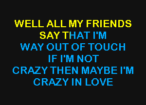 WELL ALL MY FRIENDS
SAY THAT I'M
WAY OUT OF TOUCH
IF I'M NOT
CRAZY THEN MAYBE I'M
CRAZY IN LOVE