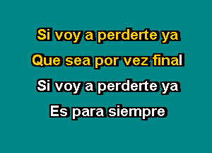 Si voy a perderte ya

Que sea por vez final

Si voy a perderte ya

Es para siempre