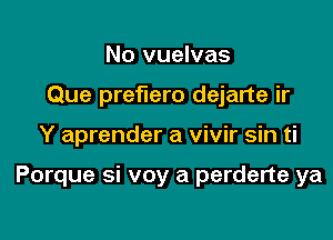 No vuelvas
Que preflero dejarte ir

Y aprender a vivir sin ti

Porque si voy a perderte ya