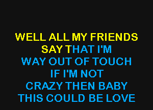 WELL ALL MY FRIENDS
SAY THAT I'M
WAY OUT OF TOUCH
IF I'M NOT
CRAZY THEN BABY
THIS COULD BE LOVE