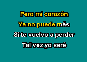 Pero mi corazdn

Ya no puede mas

Si te vuelvo a perder

Tal vez yo sert'a