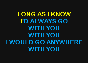 LONG AS I KNOW
I'D ALWAYS GO
WITH YOU

WITH YOU
IWOULD GO ANYWHERE
WITH YOU