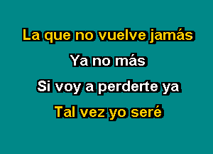 La que no vuelve jamas

Ya no mas
Si voy a perderte ya

Tal vez yo sert'a