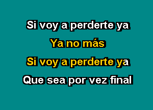 Si voy a perderte ya
Ya no mas

Si voy a perderte ya

Que sea por vez final