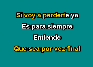 Si voy a perderte ya

Es para siempre
En ende

Que sea por vez final