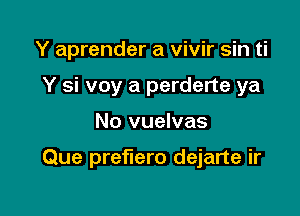 Y aprender a vivir sin ti
Y si voy a perderte ya

No vuelvas

Que preerro dejarte ir