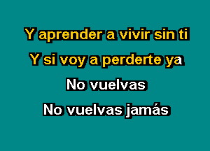 Y aprender a vivir sin ti
Y si voy a perderte ya

No vuelvas

No vuelvas jamas