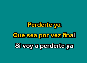 Perderte ya

Que sea por vez final

Si voy a perderte ya