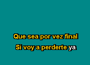 Que sea por vez final

Si voy a perderte ya