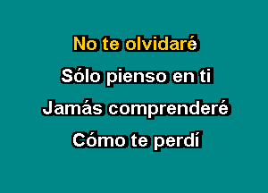 No te olvidarrfa

Sdlo pienso en ti

Jamas comprenderc'e

C6mo te perdi