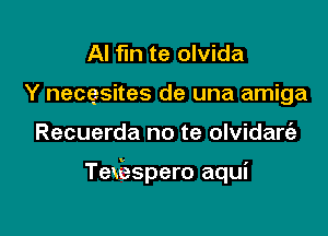 Al fln te olvida
Y necgsites de una amiga

Recuerda no te olvidart'a

Texiaspero aqui