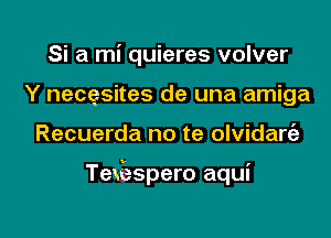 Si a mi quieres volver
Y necgsites de una amiga

Recuerda no te olvidart'a

Texiaspero aqui