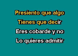 Presiento que algo

Tienes que decir
Eres cobarde y no

Lo quieres admitir