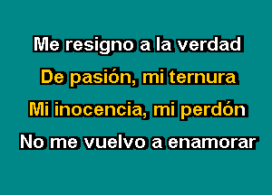 Me resigno a la verdad
De pasic'm, mi ternura
Mi inocencia, mi perdc'm

No me vuelvo a enamorar