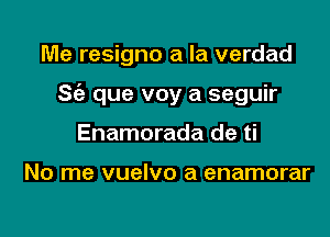 Me resigno a la verdad

S(a que voy a seguir

Enamorada de ti

No me vuelvo a enamorar