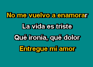 No me vuelvo a enamorar

La vida es triste

Quia ironia, que'a dolor

Entregue mi amor