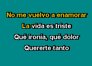 No me vuelvo a enamorar

La Vida es triste

Quie ironia, qu dolor

Quererte tanto