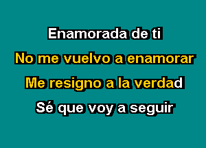 Enamorada de ti
No me vuelvo a enamorar

Me resigno a la verdad

S(a que voy a seguir