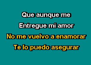 Que aunque me
Entregue mi amor

No me vuelvo a enamorar

Te lo puedo asegurar